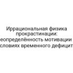 Иррациональная физика прокрастинации: неопределённость мотивации в условиях временного дефицита